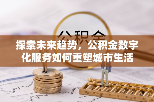 中区探索未来趋势，公积金数字化服务如何重塑城市生活