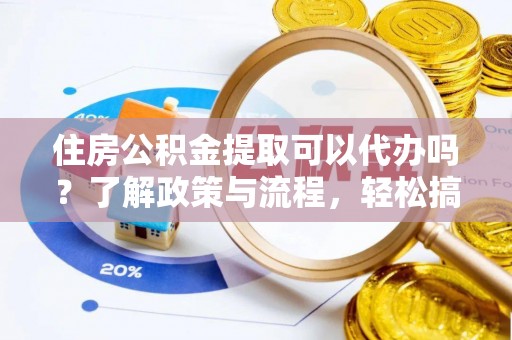 中区住房公积金提取可以代办吗？了解政策与流程，轻松搞定公积金提取