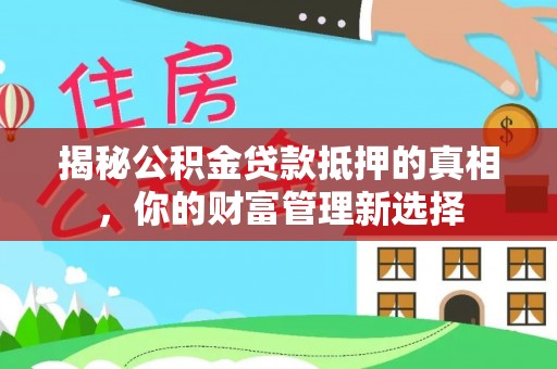 中区揭秘公积金贷款抵押的真相，你的财富管理新选择