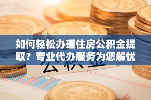 中区如何轻松办理住房公积金提取？专业代办服务为您解忧