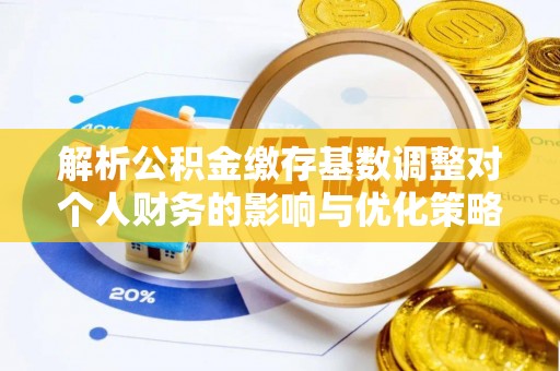 中区解析公积金缴存基数调整对个人财务的影响与优化策略