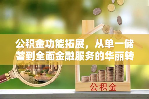 中区公积金功能拓展，从单一储蓄到全面金融服务的华丽转身