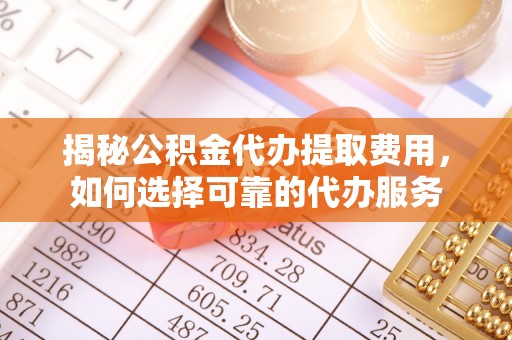 中区揭秘公积金代办提取费用，如何选择可靠的代办服务