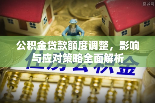 中区公积金贷款额度调整，影响与应对策略全面解析