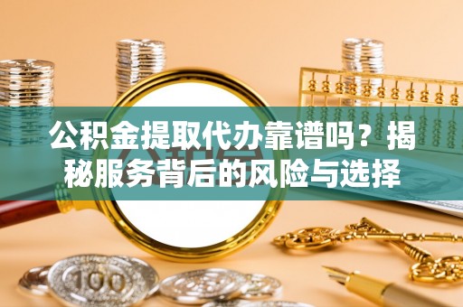 中区公积金提取代办靠谱吗？揭秘服务背后的风险与选择