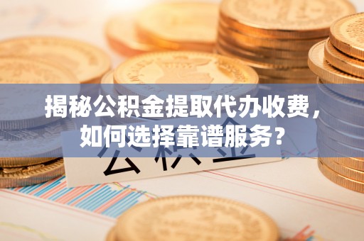 中区揭秘公积金提取代办收费，如何选择靠谱服务？