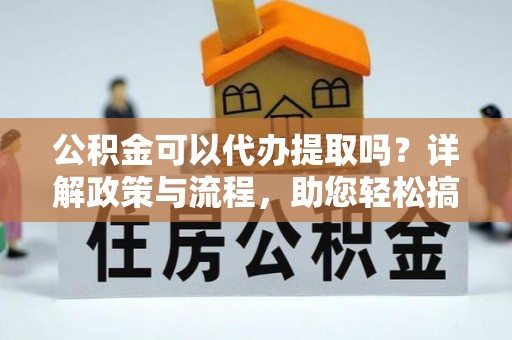 中区公积金可以代办提取吗？详解政策与流程，助您轻松搞定！