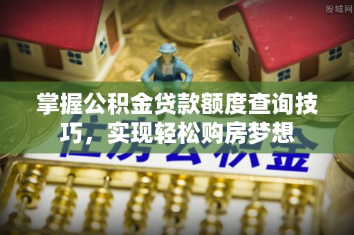 中区掌握公积金贷款额度查询技巧，实现轻松购房梦想