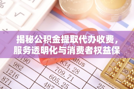 中区揭秘公积金提取代办收费，服务透明化与消费者权益保障