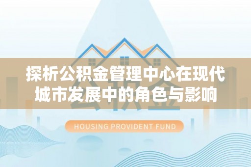 中区探析公积金管理中心在现代城市发展中的角色与影响