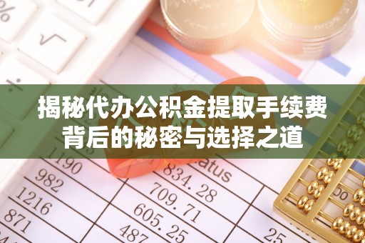 中区揭秘代办公积金提取手续费背后的秘密与选择之道