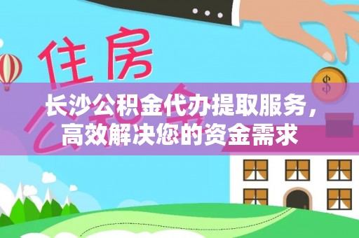 中区长沙公积金代办提取服务，高效解决您的资金需求