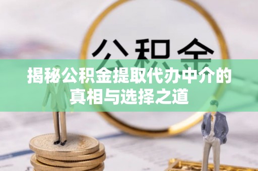 中区揭秘公积金提取代办中介的真相与选择之道
