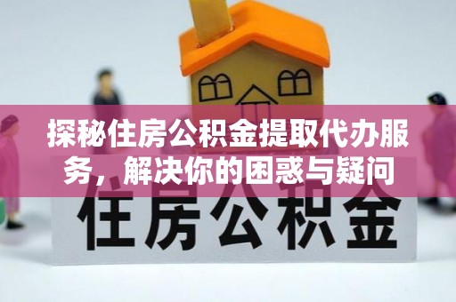 中区探秘住房公积金提取代办服务，解决你的困惑与疑问