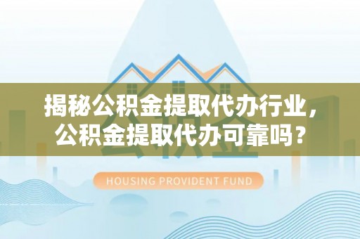 中区揭秘公积金提取代办行业，公积金提取代办可靠吗？