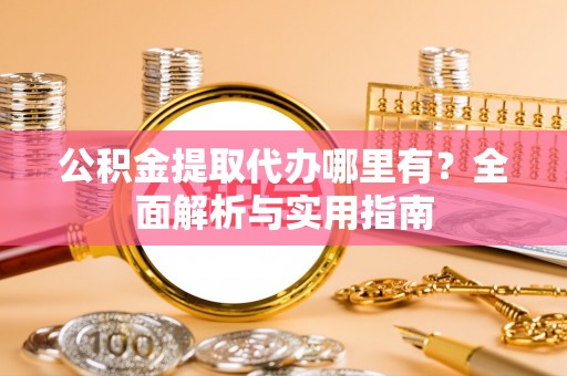 中区公积金提取代办哪里有？全面解析与实用指南