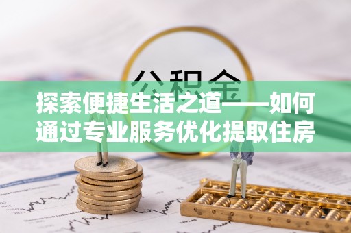 中区探索便捷生活之道——如何通过专业服务优化提取住房公积金代办体验