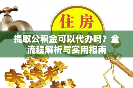 中区提取公积金可以代办吗？全流程解析与实用指南