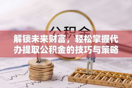 中区解锁未来财富，轻松掌握代办提取公积金的技巧与策略