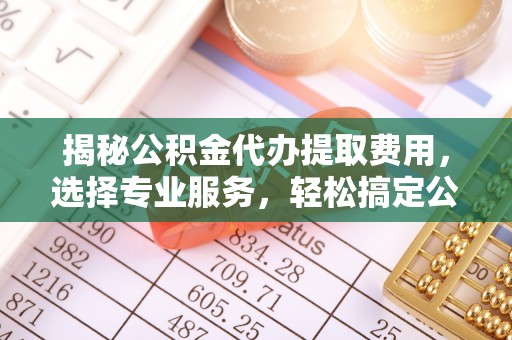 中区揭秘公积金代办提取费用，选择专业服务，轻松搞定公积金提取