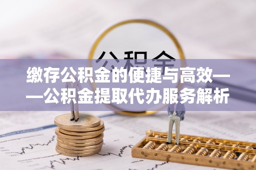 中区缴存公积金的便捷与高效——公积金提取代办服务解析