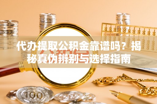 中区代办提取公积金靠谱吗？揭秘真伪辨别与选择指南