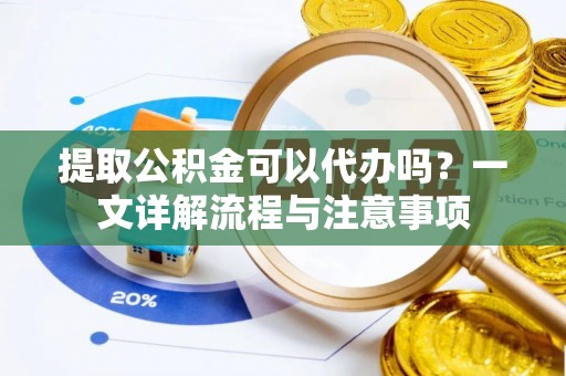 中区提取公积金可以代办吗？一文详解流程与注意事项