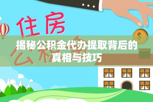 中区揭秘公积金代办提取背后的真相与技巧
