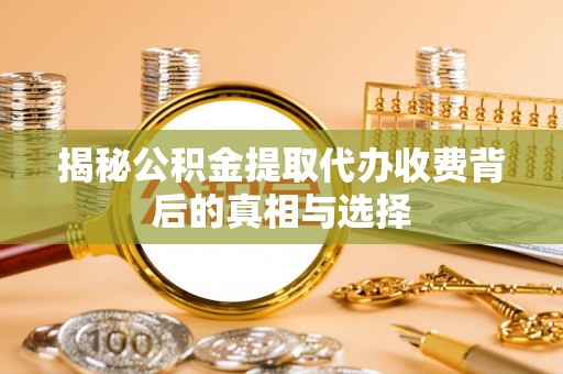 中区揭秘公积金提取代办收费背后的真相与选择