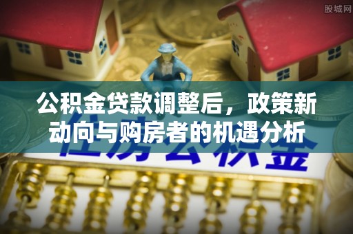 中区公积金贷款调整后，政策新动向与购房者的机遇分析