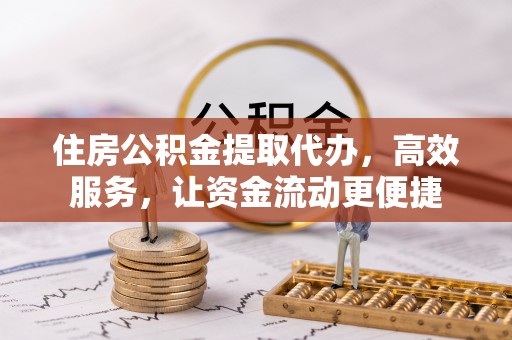 中区住房公积金提取代办，高效服务，让资金流动更便捷