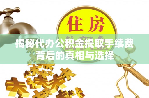 中区揭秘代办公积金提取手续费背后的真相与选择