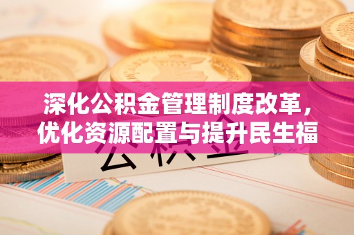 中区深化公积金管理制度改革，优化资源配置与提升民生福祉