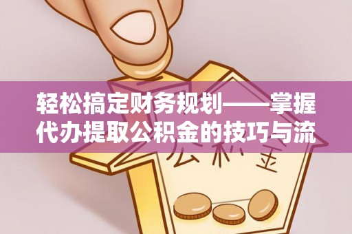 中区轻松搞定财务规划——掌握代办提取公积金的技巧与流程