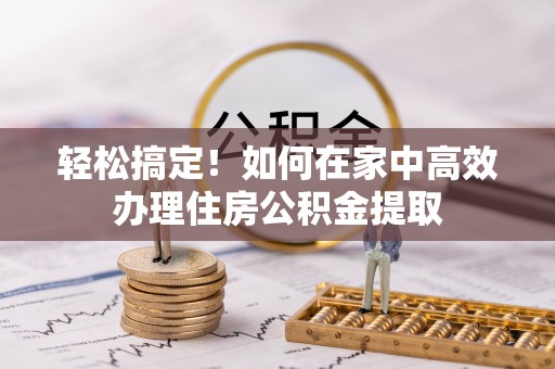 中区轻松搞定！如何在家中高效办理住房公积金提取