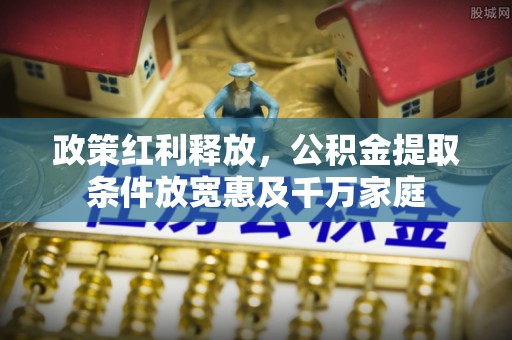 中区政策红利释放，公积金提取条件放宽惠及千万家庭
