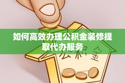 中区如何高效办理公积金装修提取代办服务