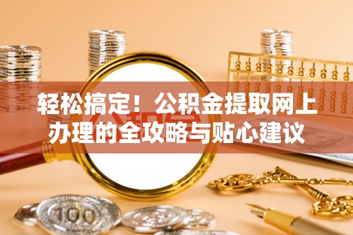 中区轻松搞定！公积金提取网上办理的全攻略与贴心建议