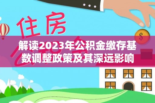 中区解读2023年公积金缴存基数调整政策及其深远影响
