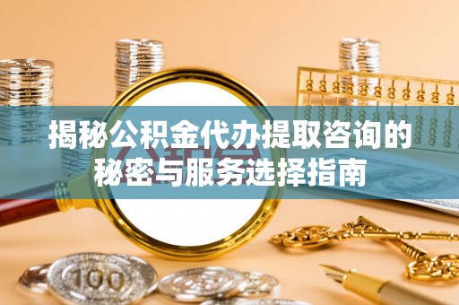 中区揭秘公积金代办提取咨询的秘密与服务选择指南