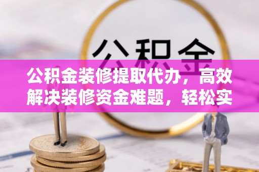 中区公积金装修提取代办，高效解决装修资金难题，轻松实现家居梦想