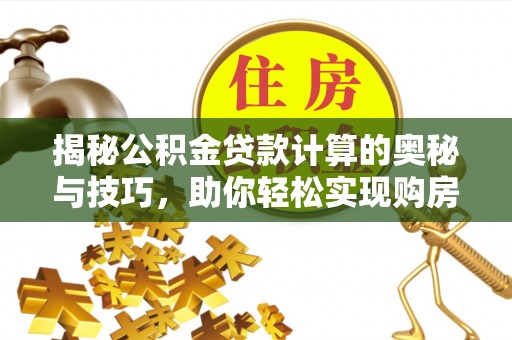 中区揭秘公积金贷款计算的奥秘与技巧，助你轻松实现购房梦想