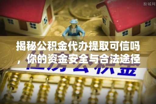 中区揭秘公积金代办提取可信吗，你的资金安全与合法途径全解析