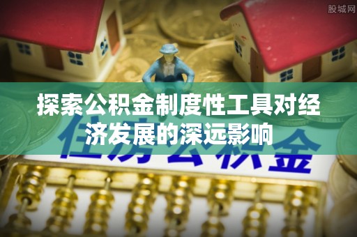 中区探索公积金制度性工具对经济发展的深远影响