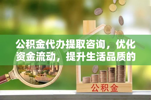 中区公积金代办提取咨询，优化资金流动，提升生活品质的明智选择