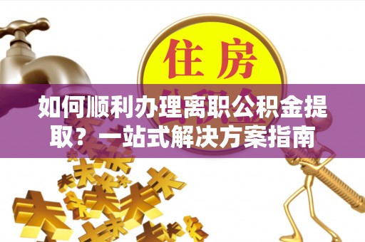 中区如何顺利办理离职公积金提取？一站式解决方案指南