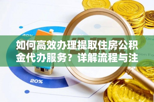 中区如何高效办理提取住房公积金代办服务？详解流程与注意事项