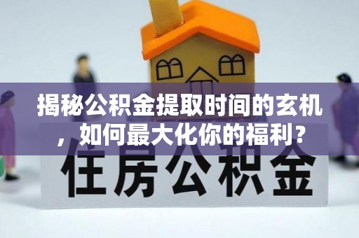 中区揭秘公积金提取时间的玄机，如何最大化你的福利？