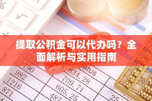 中区提取公积金可以代办吗？全面解析与实用指南