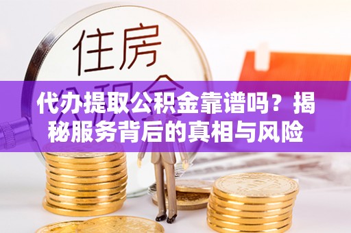 中区代办提取公积金靠谱吗？揭秘服务背后的真相与风险